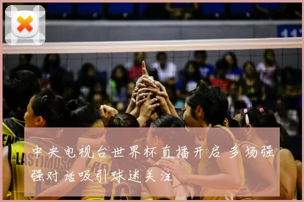 中央电视台世界杯直播开启 多场强强对话吸引球迷关注