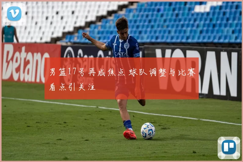 男篮17号再成焦点 球队调整与比赛看点引关注