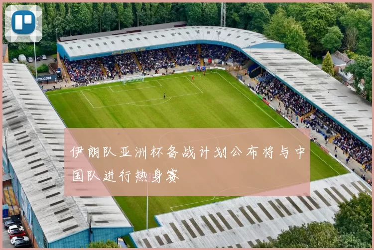 伊朗队亚洲杯备战计划公布将与中国队进行热身赛