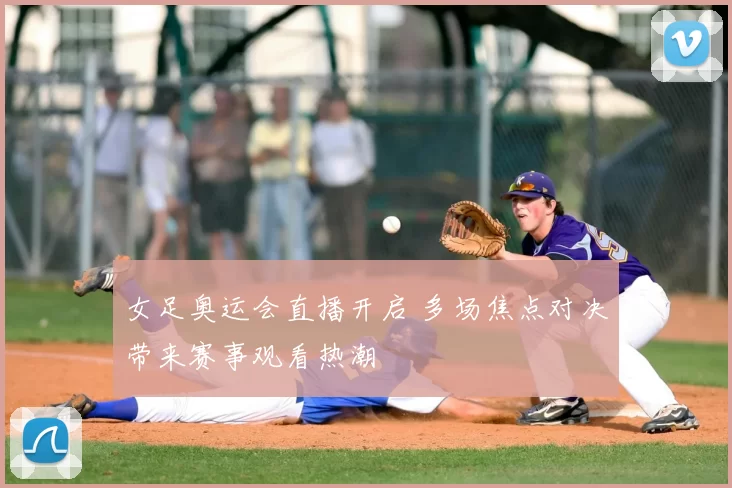 女足奥运会直播开启 多场焦点对决带来赛事观看热潮