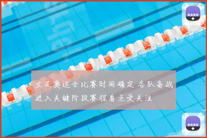 女足奥运会比赛时间确定 各队备战进入关键阶段赛程看点受关注