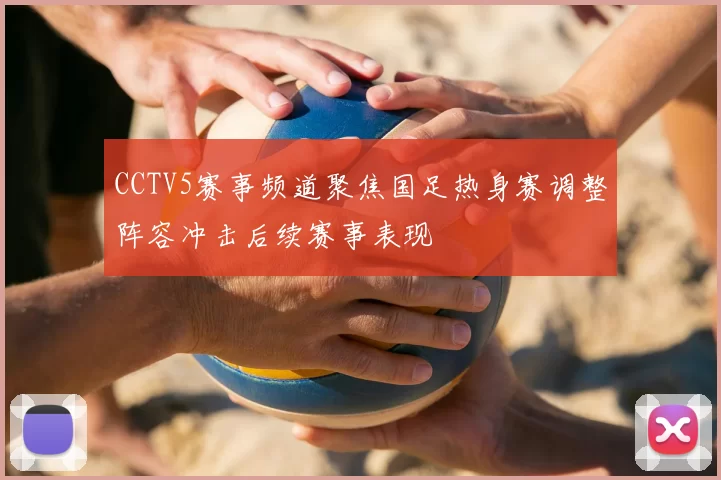 CCTV5赛事频道聚焦国足热身赛调整阵容冲击后续赛事表现