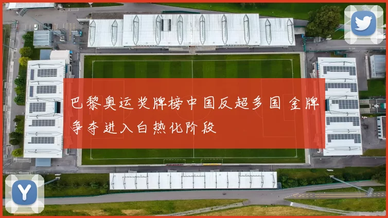 巴黎奥运奖牌榜中国反超多国 金牌争夺进入白热化阶段