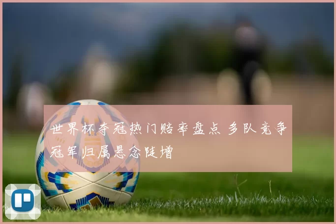 世界杯夺冠热门赔率盘点 多队竞争冠军归属悬念陡增