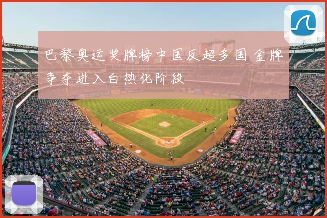 巴黎奥运奖牌榜中国反超多国 金牌争夺进入白热化阶段