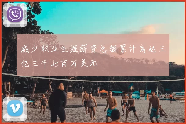 威少职业生涯薪资总额累计高达三亿三千七百万美元