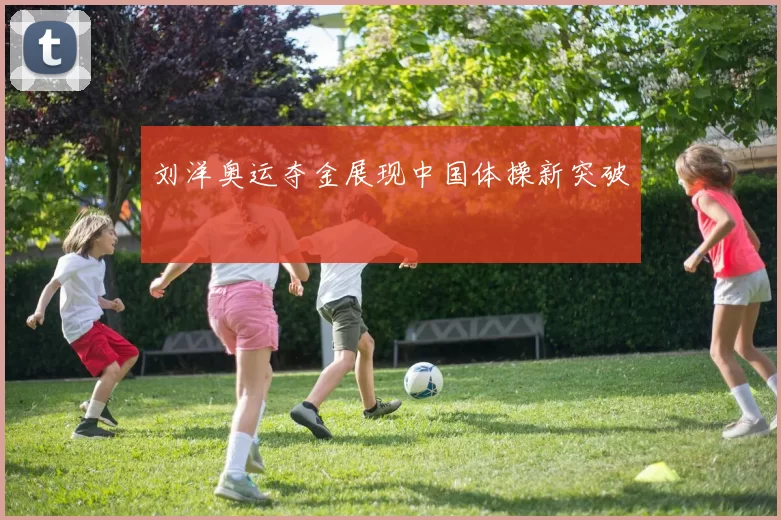 刘洋奥运夺金展现中国体操新突破
