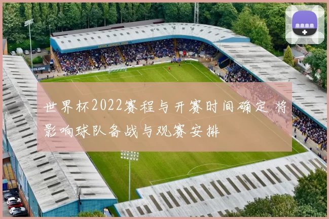 世界杯2022赛程与开赛时间确定 将影响球队备战与观赛安排