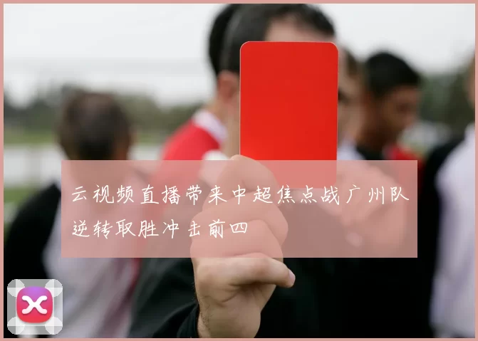云视频直播带来中超焦点战广州队逆转取胜冲击前四