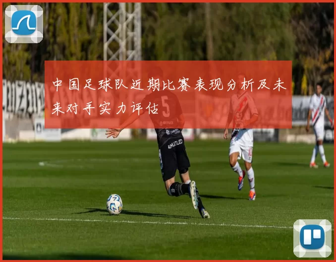 中国足球队近期比赛表现分析及未来对手实力评估