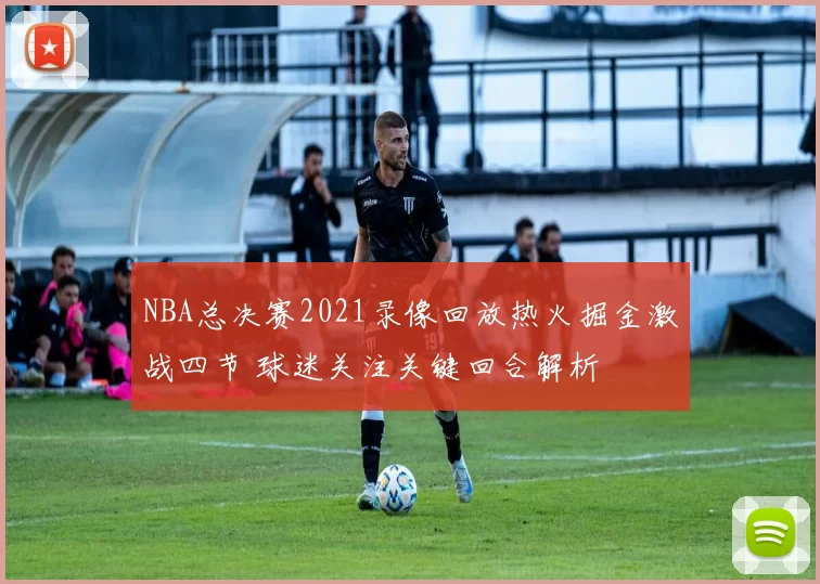 NBA总决赛2021录像回放热火掘金激战四节 球迷关注关键回合解析