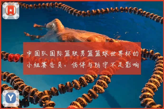 中国队国际篮联男篮篮球世界杯的小组赛告负，伤停与防守不足影响出线