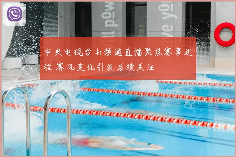 中央电视台七频道直播聚焦赛事进程 赛况变化引发后续关注