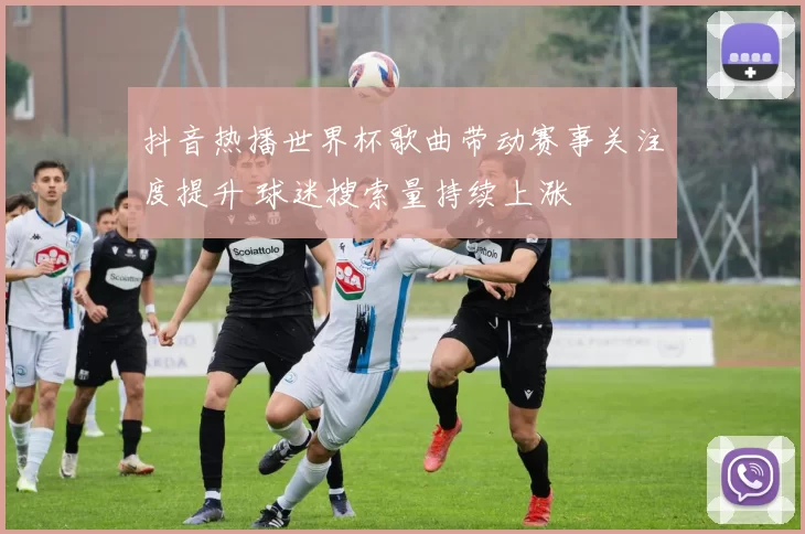 抖音热播世界杯歌曲带动赛事关注度提升 球迷搜索量持续上涨