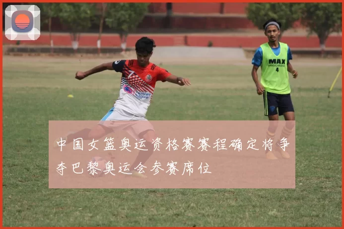 中国女篮奥运资格赛赛程确定将争夺巴黎奥运会参赛席位