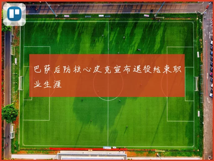 巴萨后防核心皮克宣布退役结束职业生涯