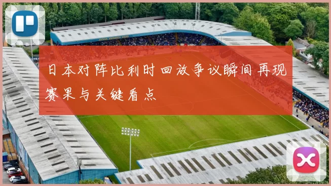 日本对阵比利时回放争议瞬间再现赛果与关键看点