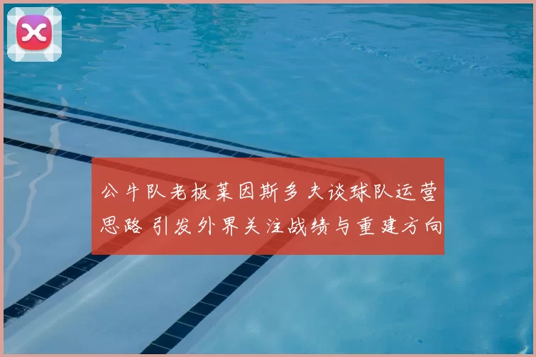 公牛队老板莱因斯多夫谈球队运营思路 引发外界关注战绩与重建方向