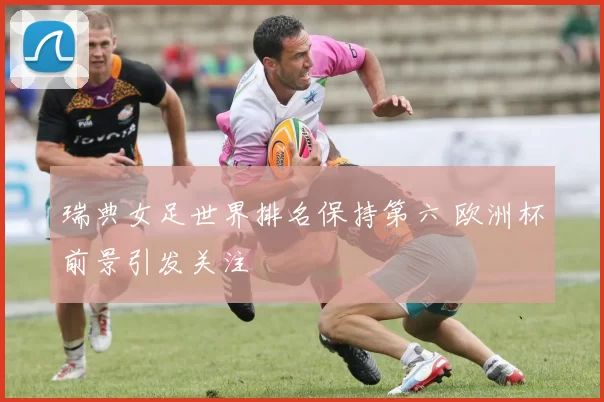 瑞典女足世界排名保持第六 欧洲杯前景引发关注