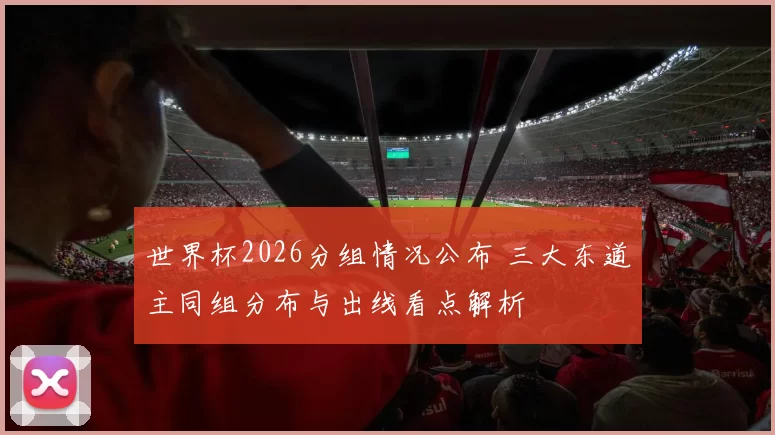 世界杯2026分组情况公布 三大东道主同组分布与出线看点解析