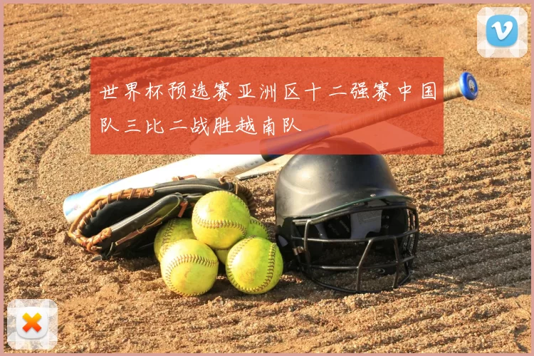 世界杯预选赛亚洲区十二强赛中国队三比二战胜越南队