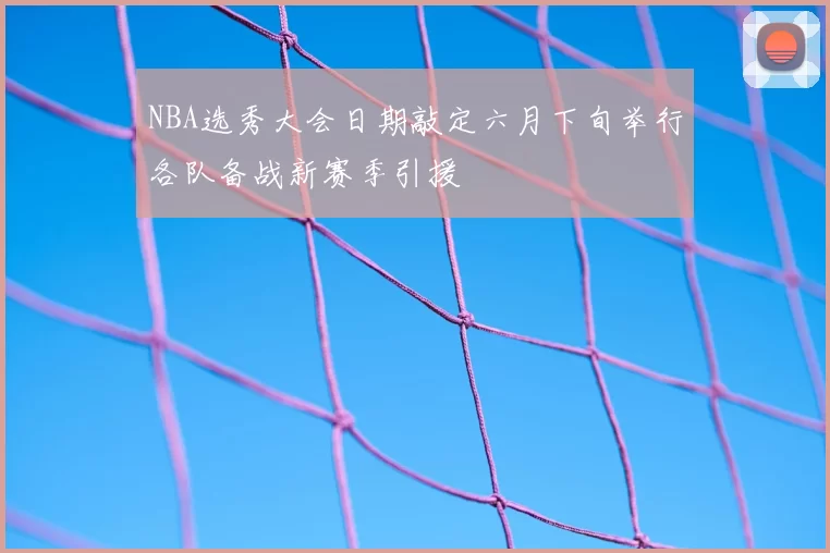 NBA选秀大会日期敲定六月下旬举行各队备战新赛季引援
