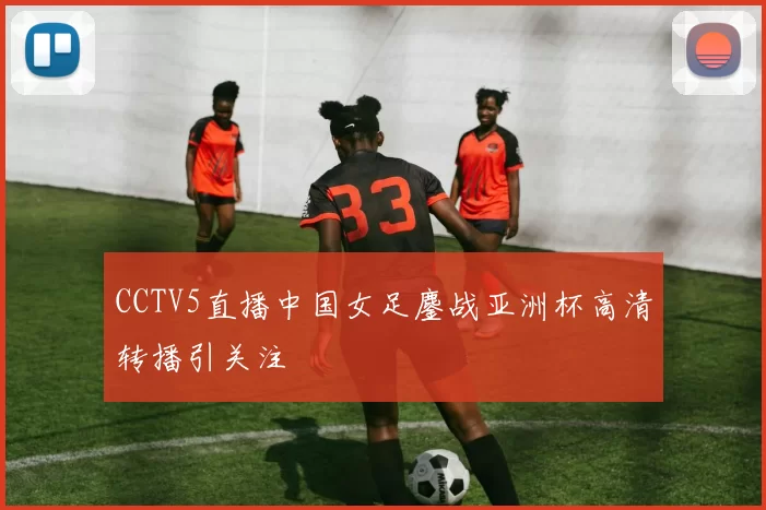 CCTV5直播中国女足鏖战亚洲杯高清转播引关注