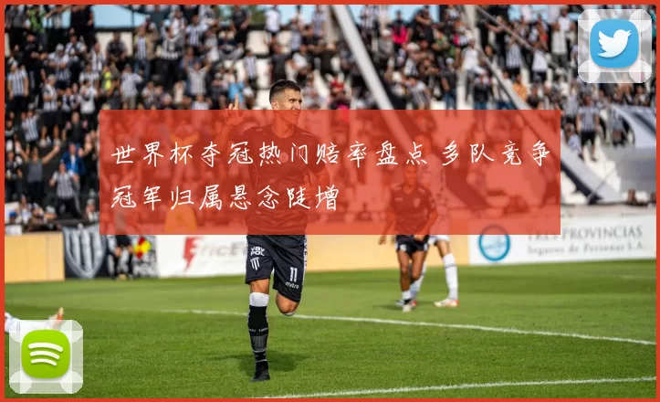 世界杯夺冠热门赔率盘点 多队竞争冠军归属悬念陡增