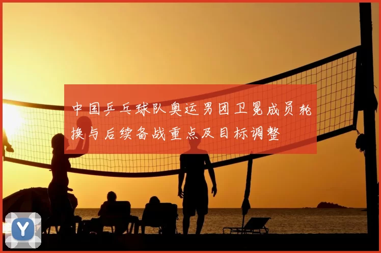中国乒乓球队奥运男团卫冕成员轮换与后续备战重点及目标调整