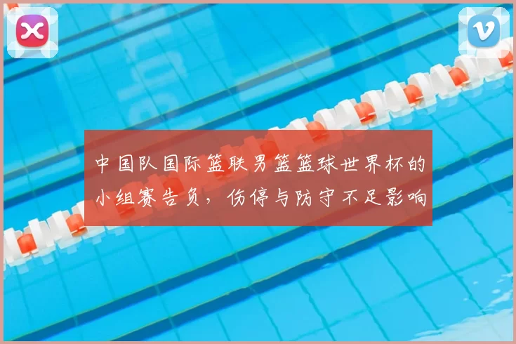 中国队国际篮联男篮篮球世界杯的小组赛告负，伤停与防守不足影响出线