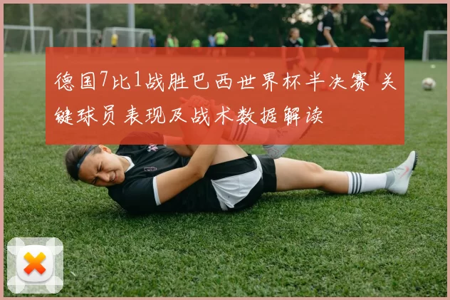 德国7比1战胜巴西世界杯半决赛 关键球员表现及战术数据解读