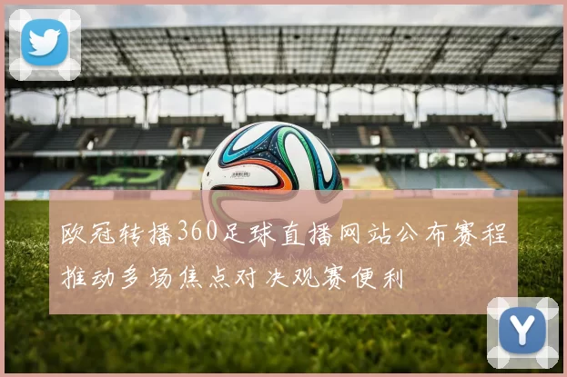 欧冠转播360足球直播网站公布赛程推动多场焦点对决观赛便利