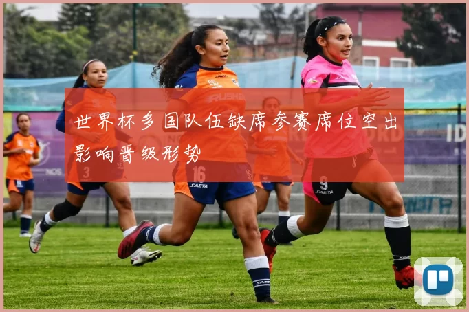 世界杯多国队伍缺席参赛席位空出影响晋级形势
