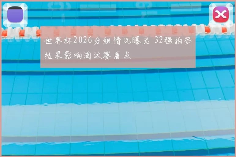 世界杯2026分组情况曝光 32强抽签结果影响淘汰赛看点