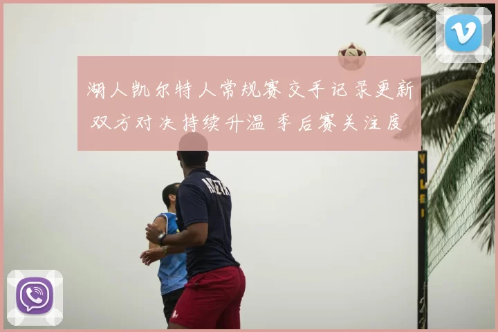 湖人凯尔特人常规赛交手记录更新 双方对决持续升温 季后赛关注度提升