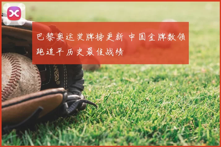 巴黎奥运奖牌榜更新 中国金牌数领跑追平历史最佳战绩