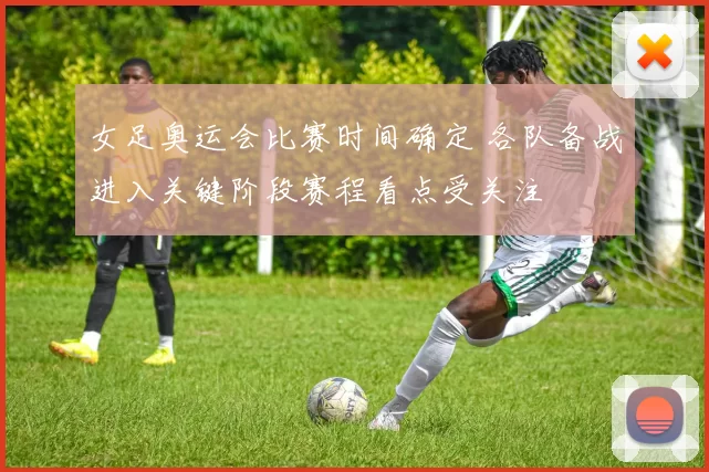 女足奥运会比赛时间确定 各队备战进入关键阶段赛程看点受关注