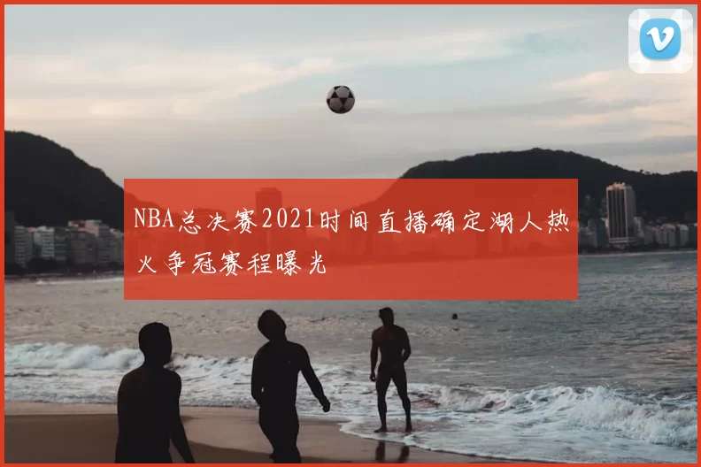 NBA总决赛2021时间直播确定湖人热火争冠赛程曝光