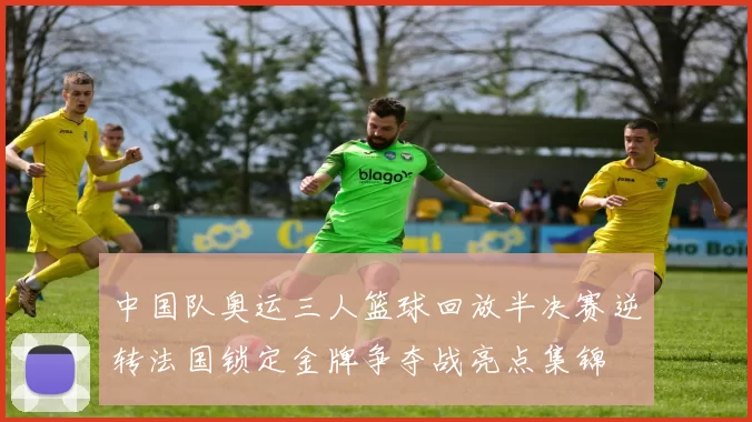 中国队奥运三人篮球回放半决赛逆转法国锁定金牌争夺战亮点集锦