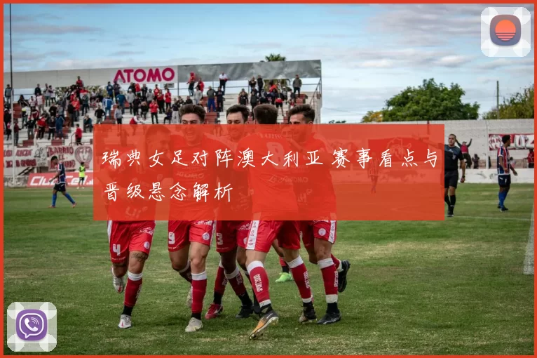 瑞典女足对阵澳大利亚 赛事看点与晋级悬念解析